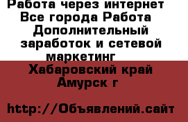 Работа через интернет - Все города Работа » Дополнительный заработок и сетевой маркетинг   . Хабаровский край,Амурск г.